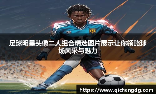 足球明星头像二人组合精选图片展示让你领略球场风采与魅力