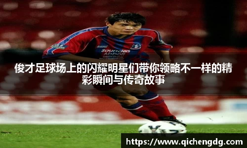 俊才足球场上的闪耀明星们带你领略不一样的精彩瞬间与传奇故事