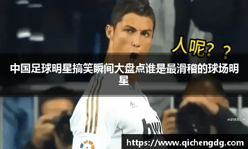 中国足球明星搞笑瞬间大盘点谁是最滑稽的球场明星